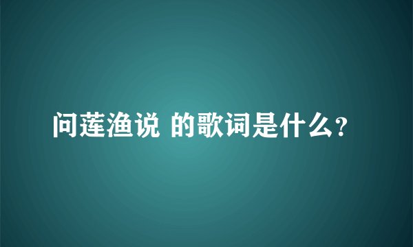 问莲渔说 的歌词是什么？