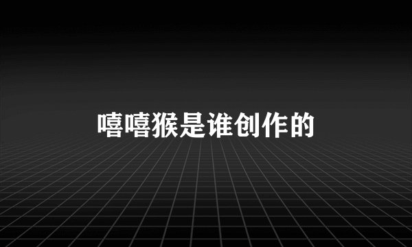 嘻嘻猴是谁创作的