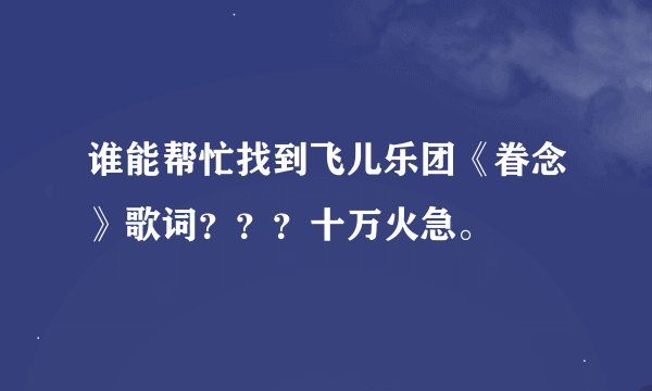 谁能帮忙找到飞儿乐团《眷念》歌词？？？十万火急。