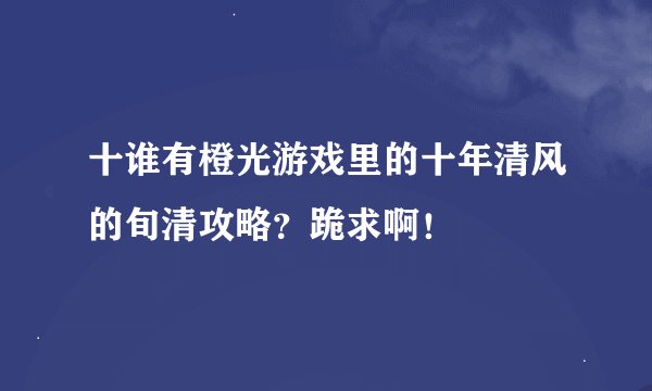 十谁有橙光游戏里的十年清风的旬清攻略？跪求啊！
