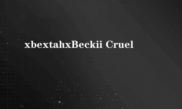 xbextahxBeckii Cruel