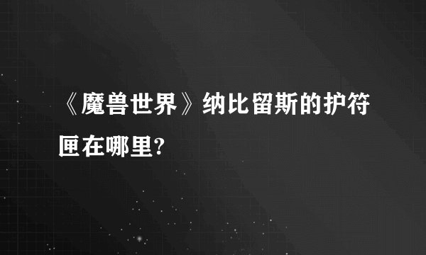 《魔兽世界》纳比留斯的护符匣在哪里?