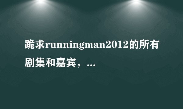 跪求runningman2012的所有剧集和嘉宾，谢谢啦！