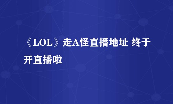 《LOL》走A怪直播地址 终于开直播啦