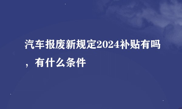 汽车报废新规定2024补贴有吗，有什么条件