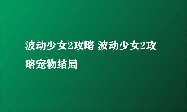 波动少女2攻略 波动少女2攻略宠物结局