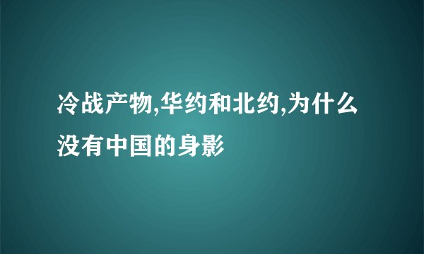 冷战产物,华约和北约,为什么没有中国的身影