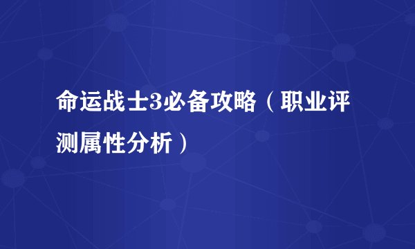 命运战士3必备攻略（职业评测属性分析）