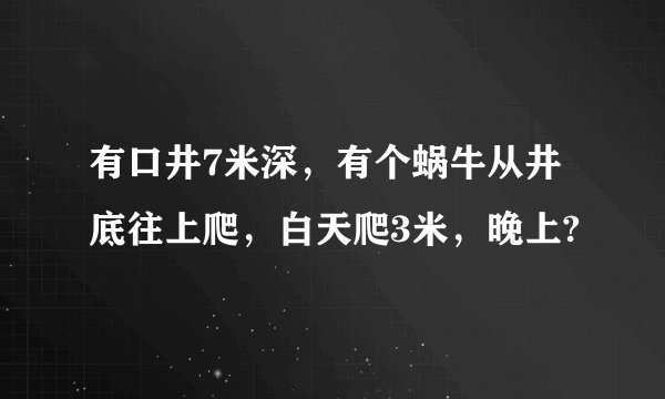 有口井7米深，有个蜗牛从井底往上爬，白天爬3米，晚上?