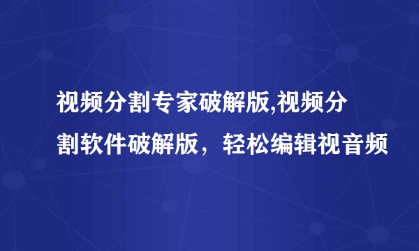 视频分割专家破解版,视频分割软件破解版，轻松编辑视音频