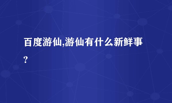 百度游仙,游仙有什么新鲜事？