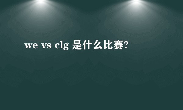 we vs clg 是什么比赛?