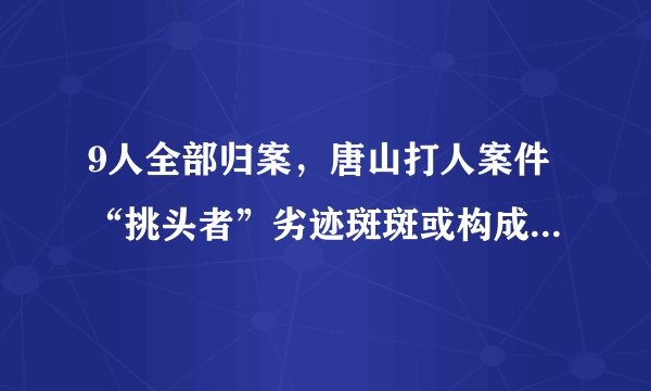 9人全部归案，唐山打人案件“挑头者”劣迹斑斑或构成黑恶势力