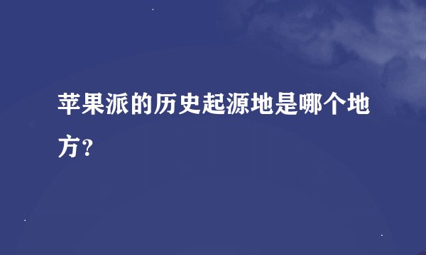 苹果派的历史起源地是哪个地方？