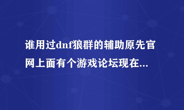 谁用过dnf狼群的辅助原先官网上面有个游戏论坛现在没有了有没有...