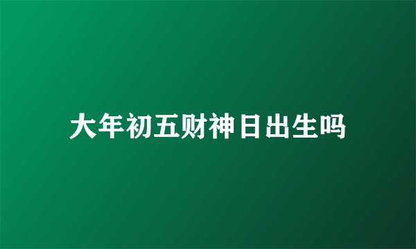 大年初五财神日出生吗