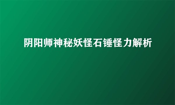 阴阳师神秘妖怪石锤怪力解析