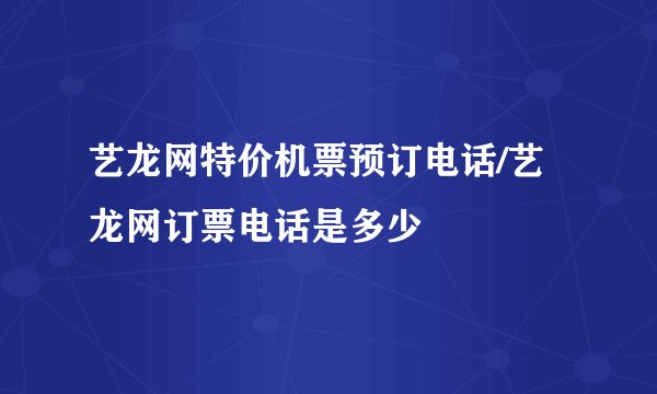 艺龙网特价机票预订电话/艺龙网订票电话是多少