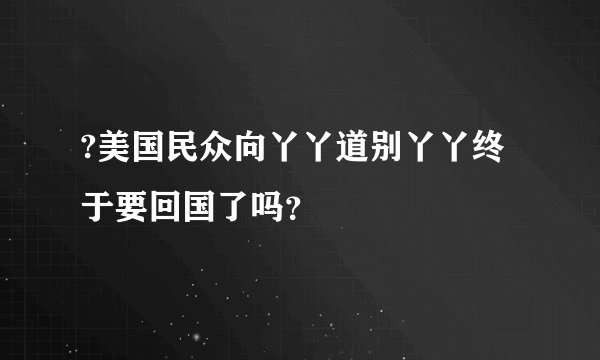 ?美国民众向丫丫道别丫丫终于要回国了吗？