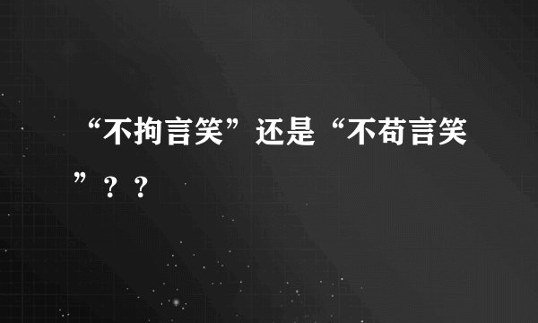 “不拘言笑”还是“不苟言笑”？？