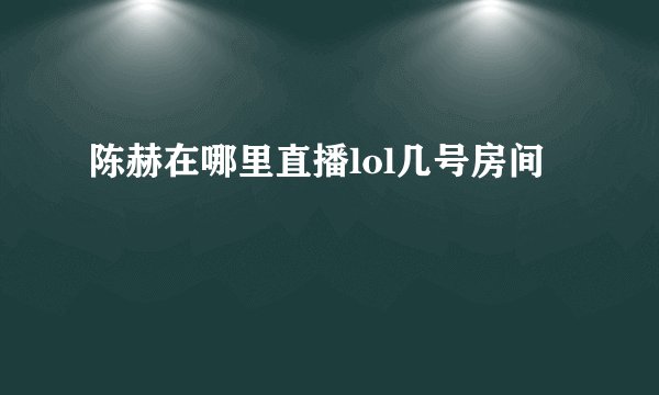 陈赫在哪里直播lol几号房间