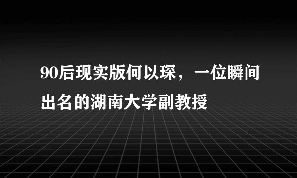90后现实版何以琛，一位瞬间出名的湖南大学副教授