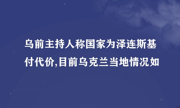 乌前主持人称国家为泽连斯基付代价,目前乌克兰当地情况如