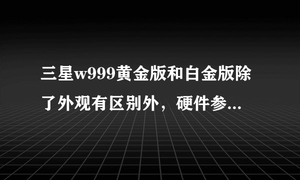 三星w999黄金版和白金版除了外观有区别外，硬件参数是否相同？