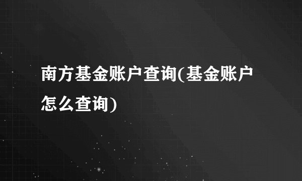 南方基金账户查询(基金账户怎么查询)