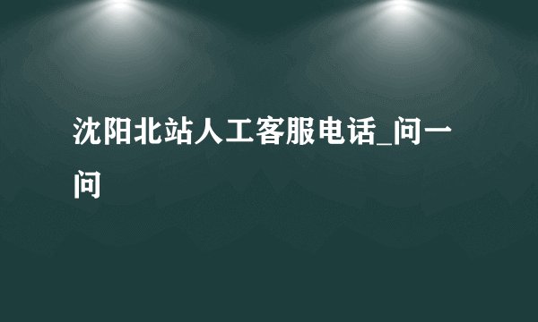 沈阳北站人工客服电话_问一问