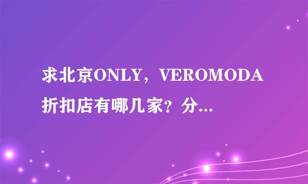 求北京ONLY，VEROMODA折扣店有哪几家？分别分布在哪里？越全越详细越好。