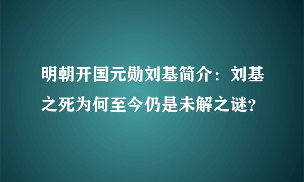 明朝开国元勋刘基简介：刘基之死为何至今仍是未解之谜？