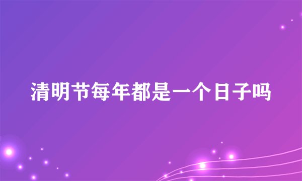 清明节每年都是一个日子吗