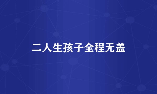 二人生孩子全程无盖