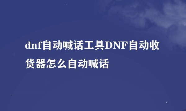 dnf自动喊话工具DNF自动收货器怎么自动喊话
