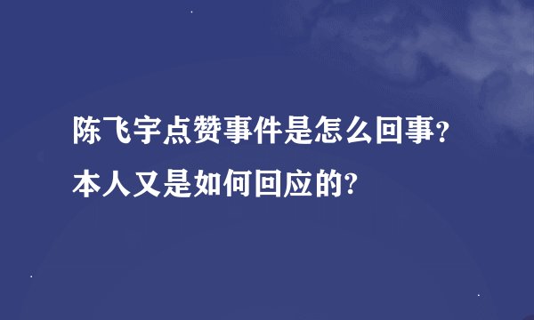 陈飞宇点赞事件是怎么回事？本人又是如何回应的?