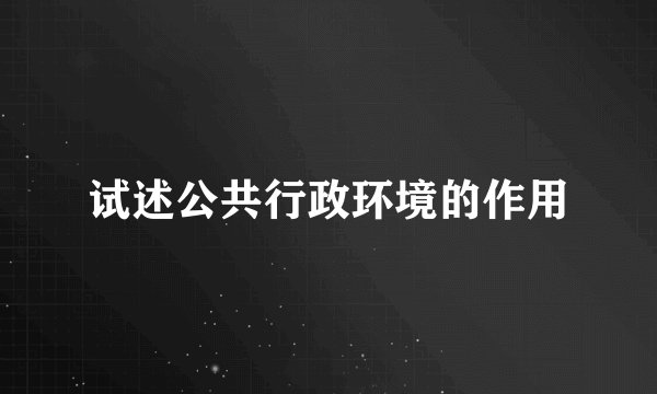 试述公共行政环境的作用