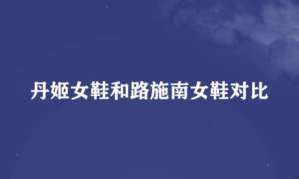 丹姬女鞋和路施南女鞋对比