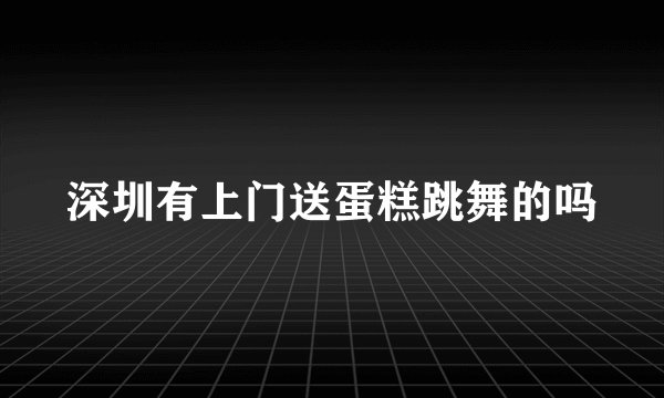 深圳有上门送蛋糕跳舞的吗