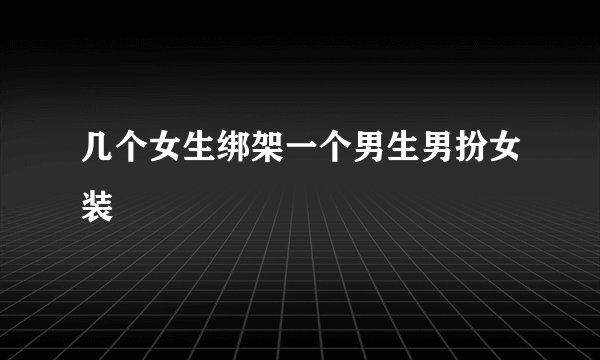 几个女生绑架一个男生男扮女装