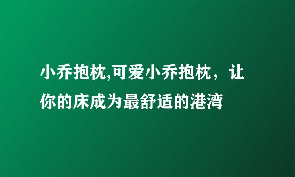 小乔抱枕,可爱小乔抱枕，让你的床成为最舒适的港湾