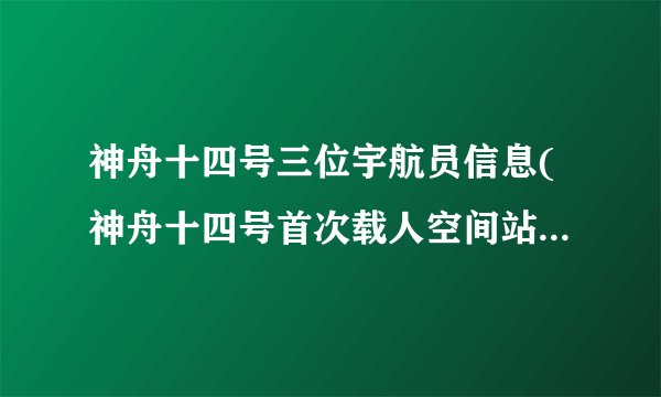 神舟十四号三位宇航员信息(神舟十四号首次载人空间站任务的宇航员简介)