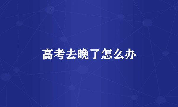 高考去晚了怎么办