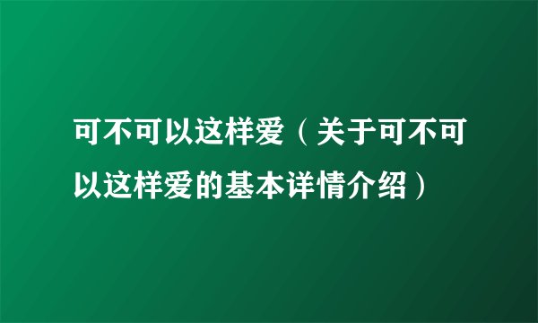 可不可以这样爱（关于可不可以这样爱的基本详情介绍）