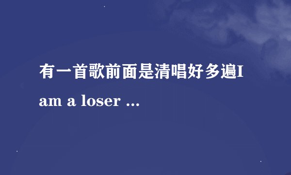 有一首歌前面是清唱好多遍I am a loser （好像是），然后副歌突然爆发高音，求名字