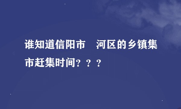 谁知道信阳市浉河区的乡镇集市赶集时间？？？