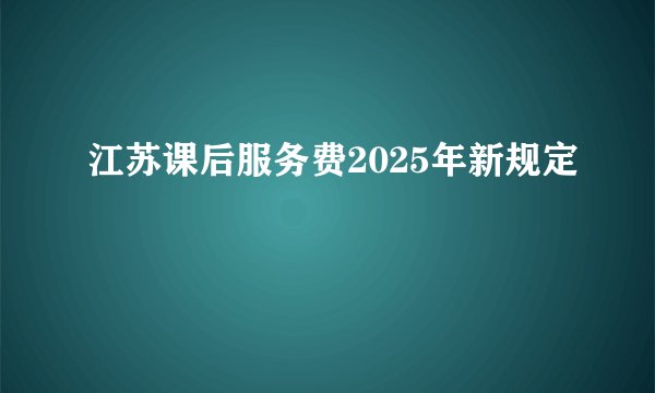 江苏课后服务费2025年新规定