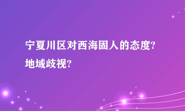 宁夏川区对西海固人的态度?地域歧视?
