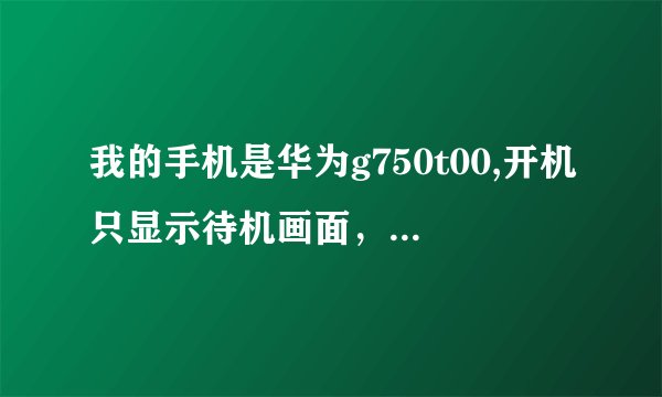 我的手机是华为g750t00,开机只显示待机画面，是怎么回事