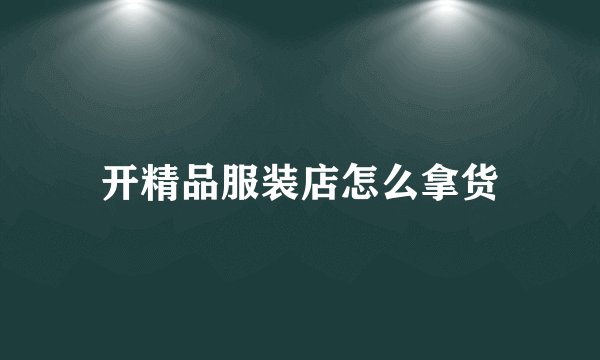 开精品服装店怎么拿货